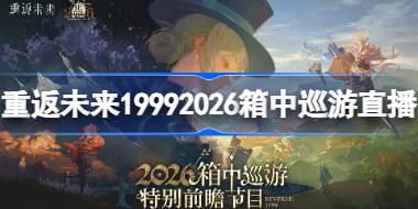 重返未来19992026箱中巡游直播什么时候 重返未来箱中巡游前瞻直播时间2026