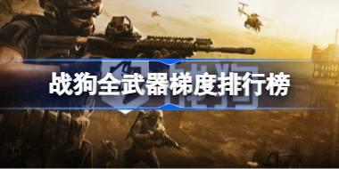 战狗哪个武器最强 战狗全武器梯度排行榜